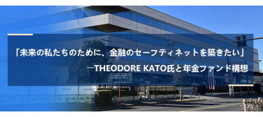 「未来の私たちのために、金融のセーフティネットを築きたい」――Theodore Kato氏と年金ファンド構想